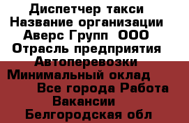 Диспетчер такси › Название организации ­ Аверс-Групп, ООО › Отрасль предприятия ­ Автоперевозки › Минимальный оклад ­ 15 000 - Все города Работа » Вакансии   . Белгородская обл.